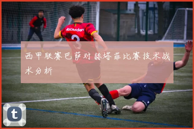 西甲联赛巴萨对赫塔菲比赛技术战术分析