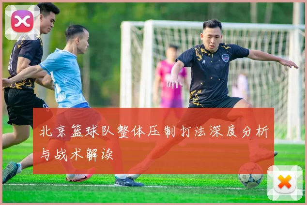 北京篮球队整体压制打法深度分析与战术解读