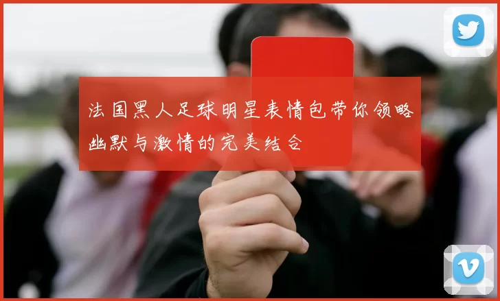 法国黑人足球明星表情包带你领略幽默与激情的完美结合