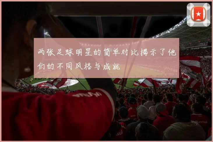 两张足球明星的简单对比揭示了他们的不同风格与成就