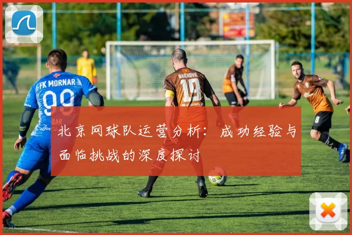 北京网球队运营分析：成功经验与面临挑战的深度探讨