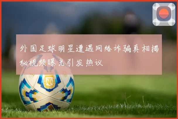 外国足球明星遭遇网络诈骗真相揭秘视频曝光引发热议