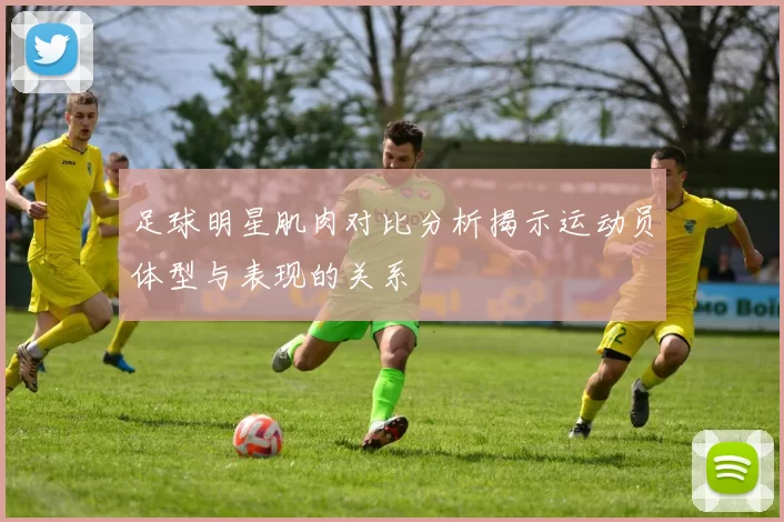 足球明星肌肉对比分析揭示运动员体型与表现的关系