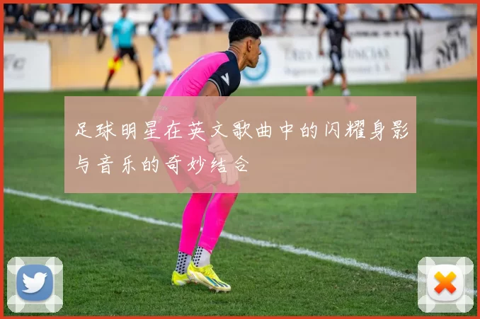 足球明星在英文歌曲中的闪耀身影与音乐的奇妙结合