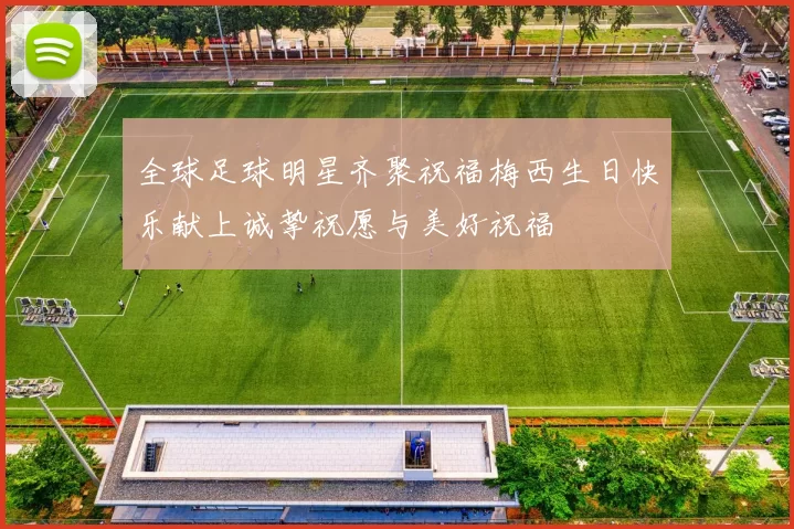 全球足球明星齐聚祝福梅西生日快乐献上诚挚祝愿与美好祝福
