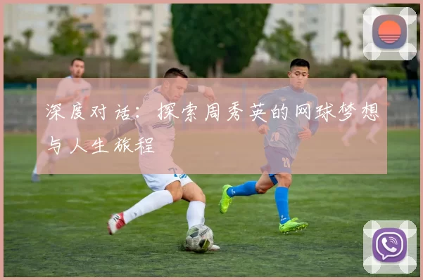 深度对话：探索周秀英的网球梦想与人生旅程
