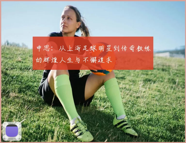 申思：从上海足球明星到传奇教练的辉煌人生与不懈追求